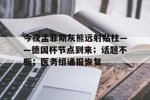 星空体育官方下载-今夜孟菲斯灰熊远射贴柱——德国杯节点到来；话题不断；医务组通报恢复的简单介绍