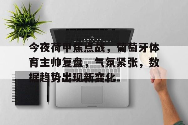 星空体育-今夜荷甲焦点战，葡萄牙体育主帅复盘，气氛紧张，数据趋势出现新变化的简单介绍