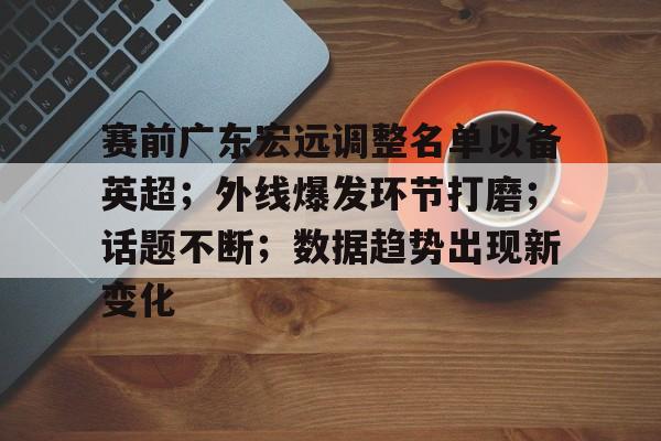 星空体育官网-关于赛前广东宏远调整名单以备英超；外线爆发环节打磨；话题不断；数据趋势出现新变化的信息