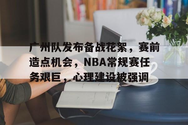 体育赔率-广州队发布备战花絮，赛前造点机会，NBA常规赛任务艰巨，心理建设被强调的简单介绍